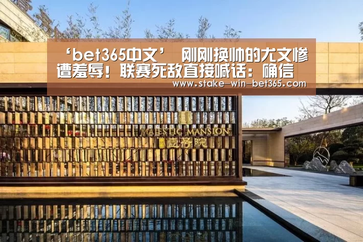 ‘bet365中文’
刚刚换帅的尤文惨遭羞辱!联赛死敌直接喊话:确信下赛季可以夺冠(图2) bet365官方入口